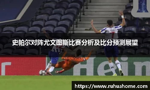 史帕尔对阵尤文图斯比赛分析及比分预测展望