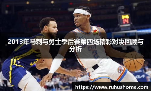 2013年马刺与勇士季后赛第四场精彩对决回顾与分析