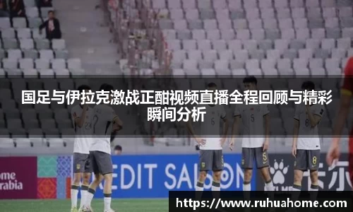 国足与伊拉克激战正酣视频直播全程回顾与精彩瞬间分析